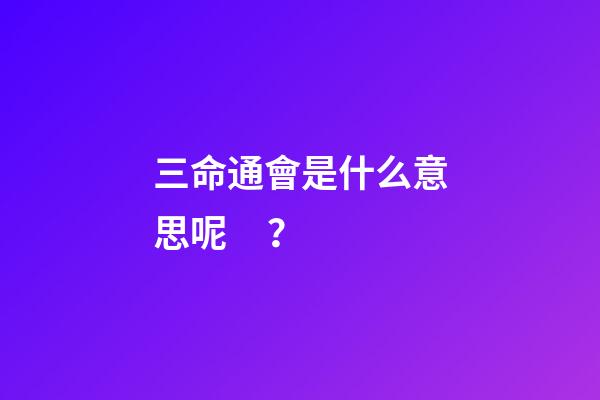 三命通會是什么意思呢？
